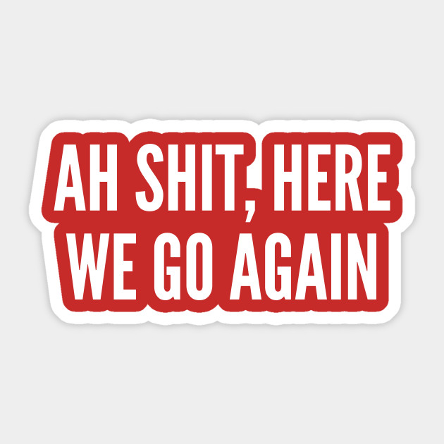 Ah Shit Here We Go Again Funny Joke Statement Humor Slogan Quotes Saying Ah Shit Here We Go Again Sticker Teepublic