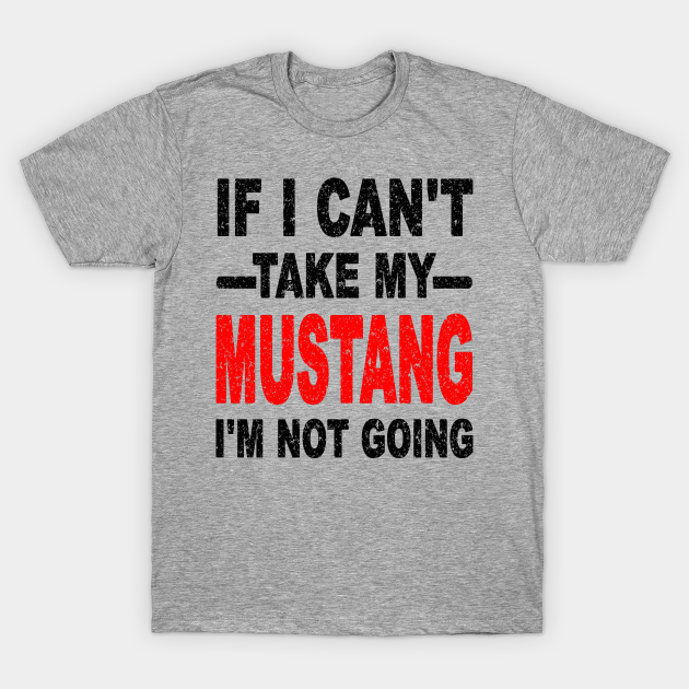 Discover IF I CAN'T TAKE MY MUSTANG I'M NOT GOING - If I Cant Take My Mustang Im Not Going - T-Shirt