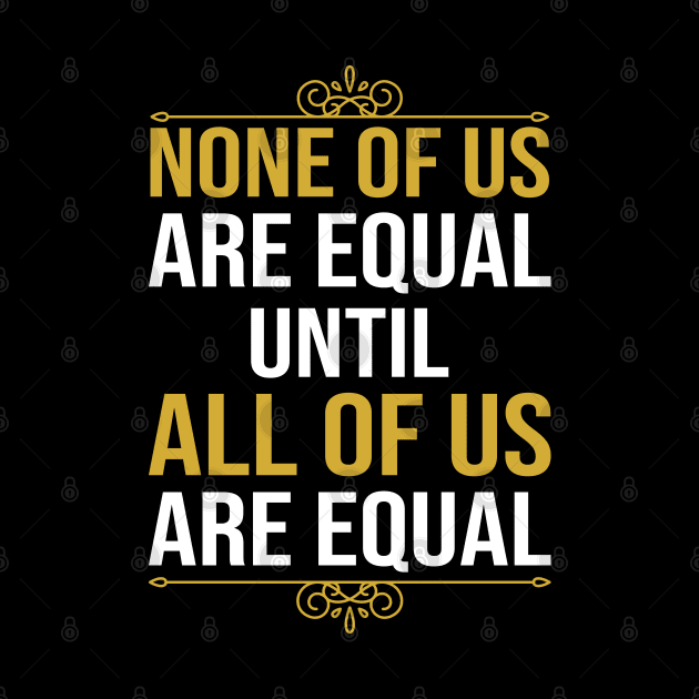 None Of Us Are Equal Until All Of Us Are Equal by DragonTees