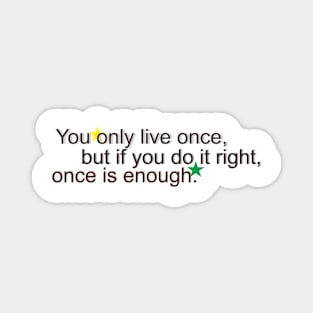 You only live once, but if you do it right, once is enough. Magnet