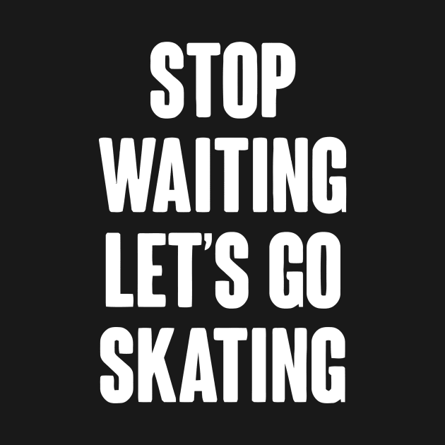 Stop Waiting Let's Go Skating by Ramateeshop