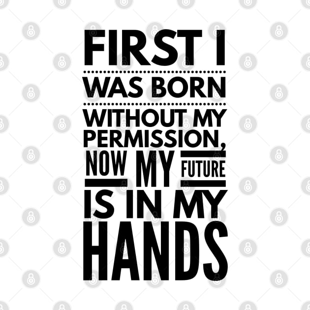 First I Was Born Without My Permission, Now My Future Is In My Hands - Funny Sayings by Textee Store