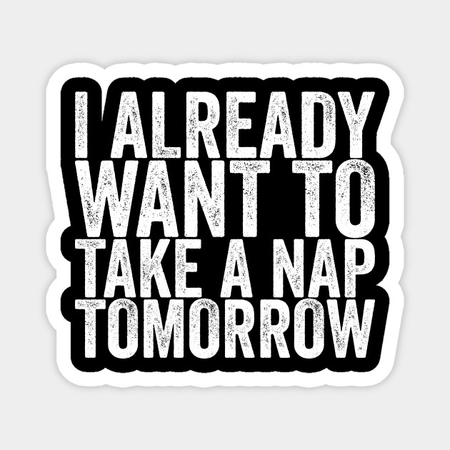 I Already Want To Take A Nap Tomorrow - Funny Quotes - Magnet | TeePublic I Already Want To Take A Nap Tomorrow - Funny Quotes - Magnet | TeePublic