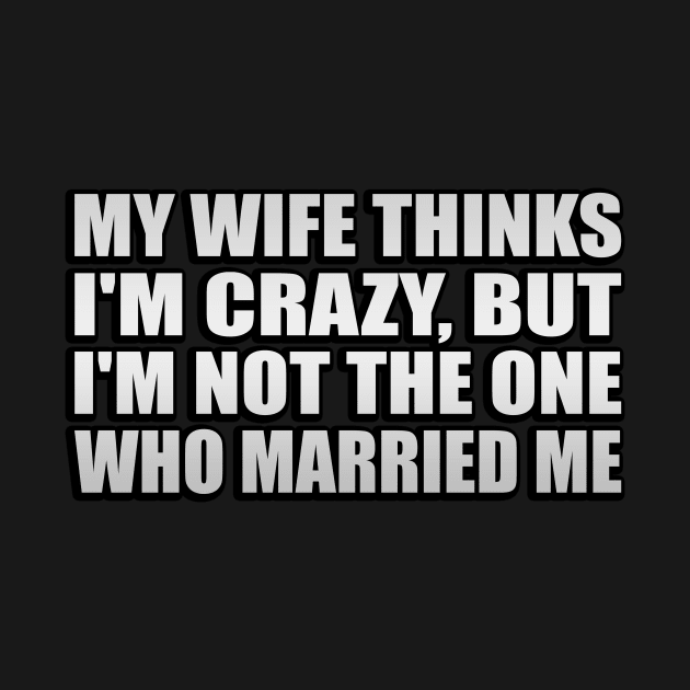 My Wife Thinks I am Crazy, But I'm Not The One Who Married Me by Geometric Designs