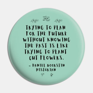 "Trying to plan for the future without knowing the past is like trying to plant cut flowers.” -- Historian Daniel Boorstin Pin