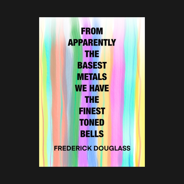 FREDERICK DOUGLASS quote .16 - FROM APPARENTLY THE BASEST METALS WE HAVE THE FINEST TUNED BELLS by lautir