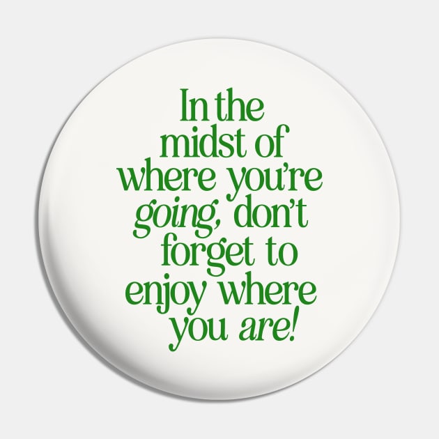 In The Midst of Where You're Going Don't Forget to Enjoy Where You Are by The Motivated Type in Green and White Pin by MotivatedType