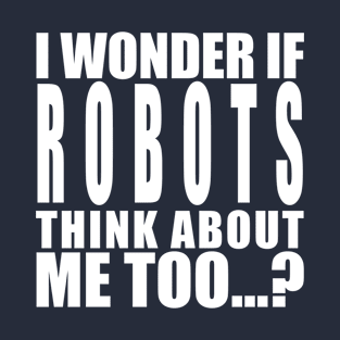 I wonder if robots think about me too T-Shirt