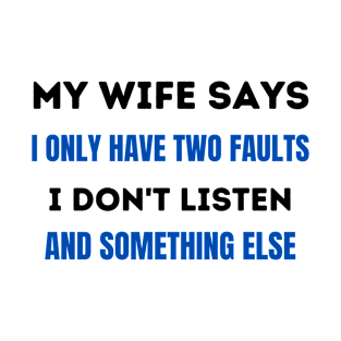 MY WIFE SAYS I ONLY HAVE TWO FAULTS I DON'T LISTEN AND SOMETHING ELSE T-Shirt