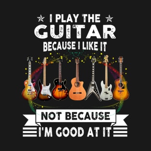 I play the guitar because I like it not because I'm good at it T-Shirt