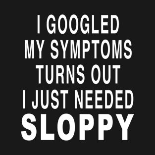 I GOOGLED MY SYMPTOMS TURNS OUT I JUST NEEDED SLOPPY T-Shirt