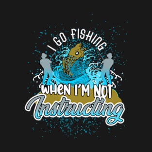 I go fishing when I'm not Instructing T-Shirt