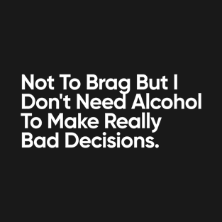 Not To Brag But I Don't Need Alcohol To Make Really Bad Decisions. T-Shirt