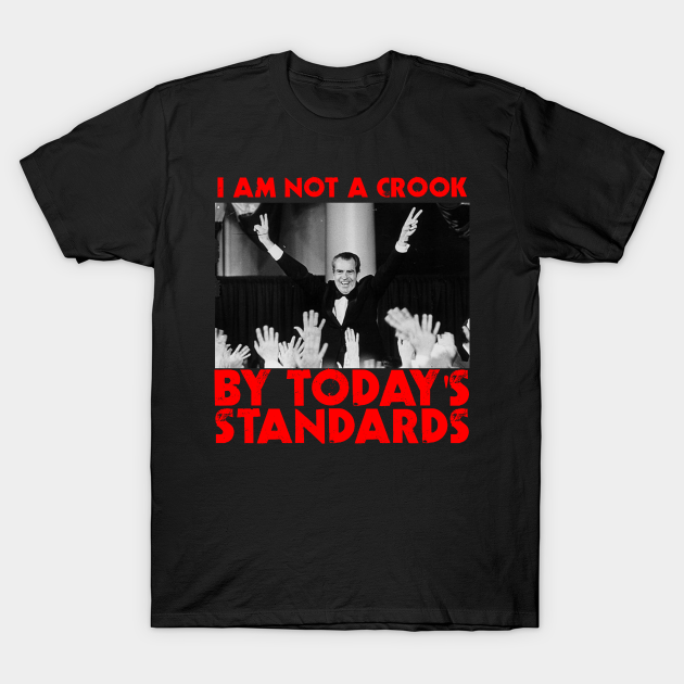 I Am Not A Crook By Todays Standards Richard Nixon Hillary Clinton Political Satire Tshirt I Am Not A Crook T Shirt Teepublic