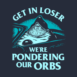 Get In Loser We're Pondering Our Orbs T-Shirt