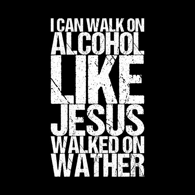 I Can Walk On Alcohol Like Jesus Walked On Wather by shirtsbase