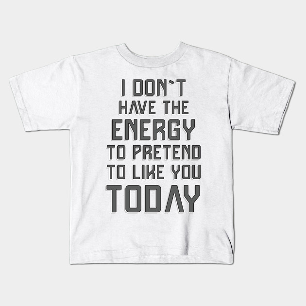 I Don T Have The Energy To Pretend To Like You Today Funny