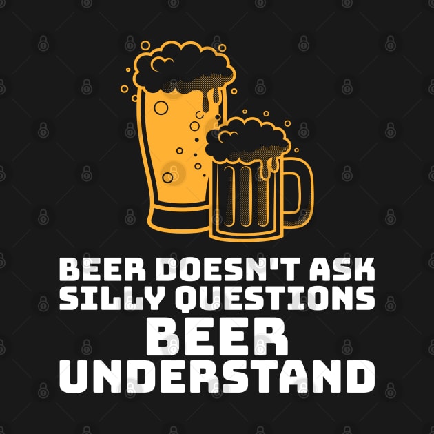 Beer Doesn't Ask Silly Questions Beer Understand by BeerShirtly01