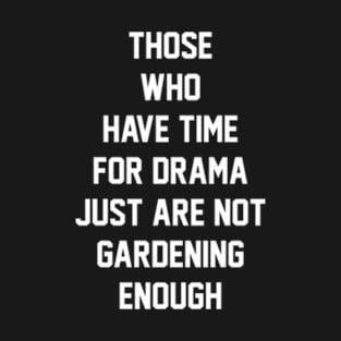 Those who have time for drama  just are not gardening enough T-Shirt