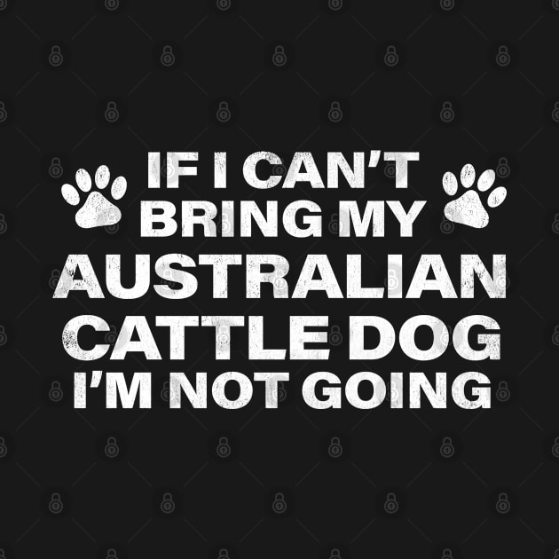 If I Can't Bring my AUSTRALIAN CATTLE DOG, I'm Not Going by MapYourWorld