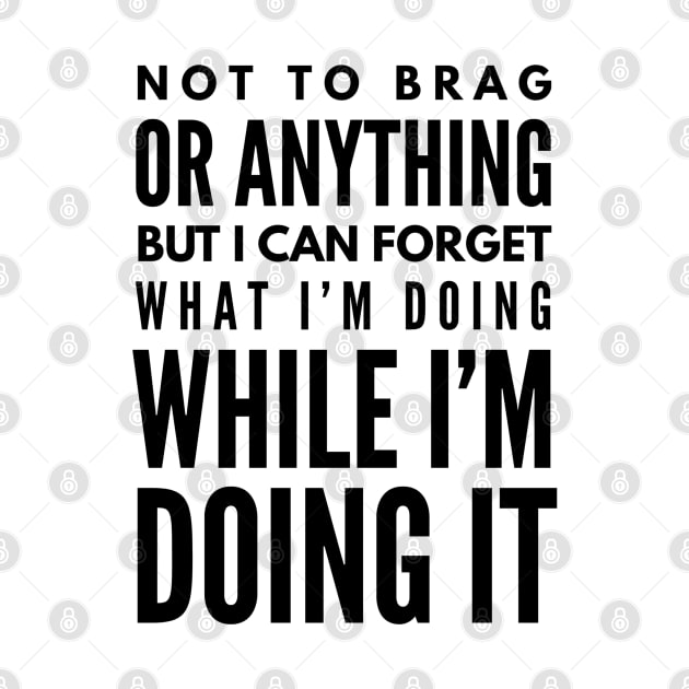 Not To Brag Or Anything But I Can Forget What I'm Doing While I'm Doing It - Funny Sayings by Textee Store