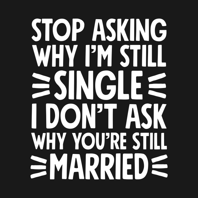 Stop asking why I'm still single I don't ask why you're still married by captainmood