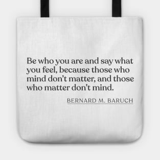 Bernard M. Baruch - Be who you are and say what you feel, because those who mind don't matter, and those who matter don't mind. Tote