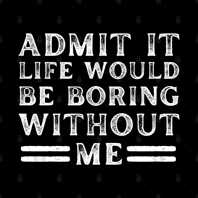 Admit It Life Would Be Boring Without Me - Funny Saying by Arts-lf