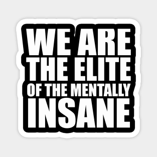 WE ARE THE ELITE OF THE MENTALLY INSANE Magnet