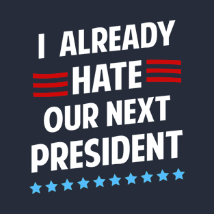 I Already Hate Our Next President T-Shirt T-Shirt