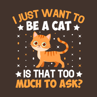 I Just Want To Be A Cat Is That Too Much To Ask T-Shirt