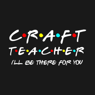 Craft Teacher I'll Be There For You T-Shirt