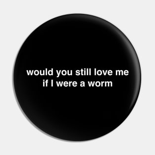 Would You Still Love Me if I Were a Worm Pin