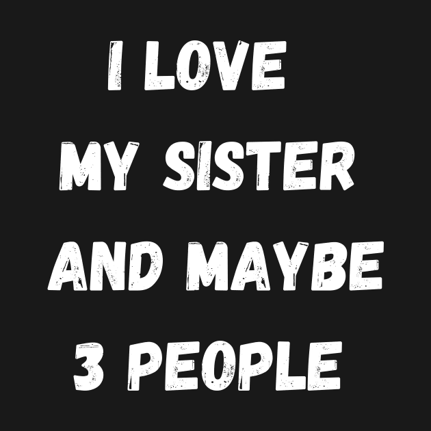 I LOVE MY SISTER AND MAYBE 3 PEOPLE by Giftadism