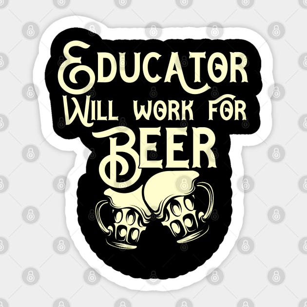Educator will work for beer design. Perfect present for mom dad friend him or her - Gifts - Sticker