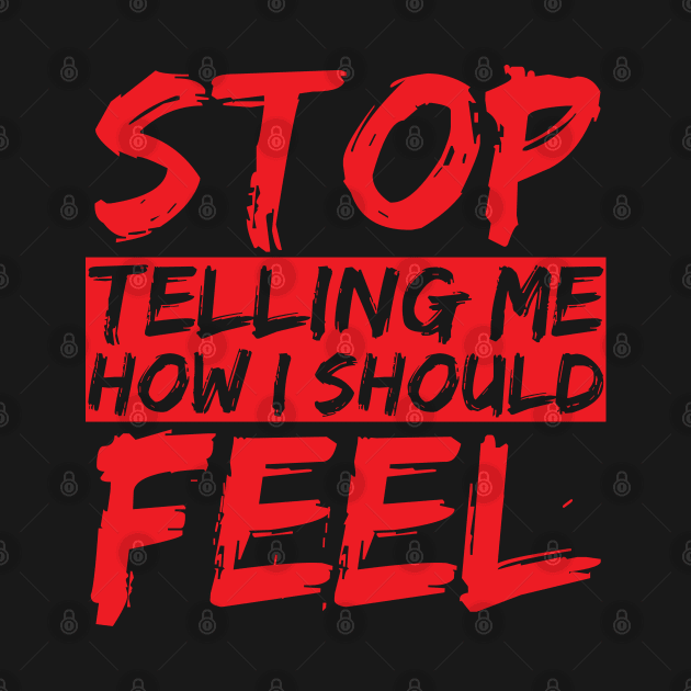 STOP telling me how I should FEEL by chrisnazario