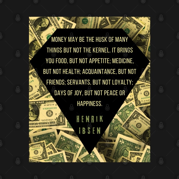 Henrik Ibsen quote: “Money may be the husk of many things, but not the kernel. It brings you food, but not appetite; medicine, but not health; acquaintances, but not friends; servants, but not loyalty; days of joy, but not peace or happiness.” by artbleed