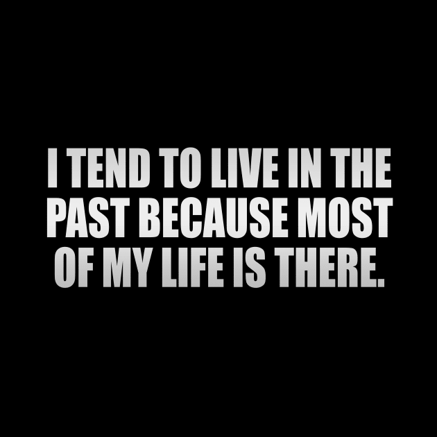 I tend to live in the past because most of my life is there by It'sMyTime