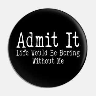 Admit It Life Would Be Boring Without Me Funny Sayin Pin