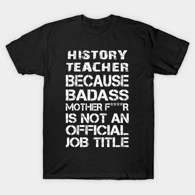 History Teacher Because Badass Mother F R Is Not An Official Job Title A T Accessories T Shirt Tj Theteejob