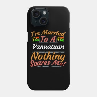 I'm Married To A Vanuatuan Nothing Scares Me - Gift for Vanuatuan From Vanuatu Oceania,Melanesia, Phone Case