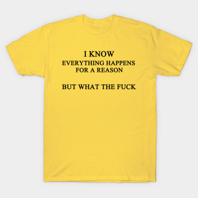 I Know Everything Happens For A Reason But What The Fuck I Know