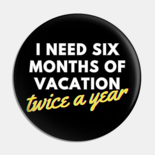 I Need Six Months of Vacation, Twice a Year Pin