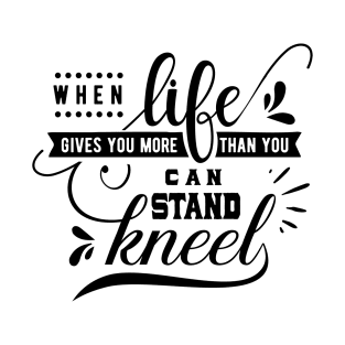 When Life Gives You More Than You Can Stand Kneel T-Shirt