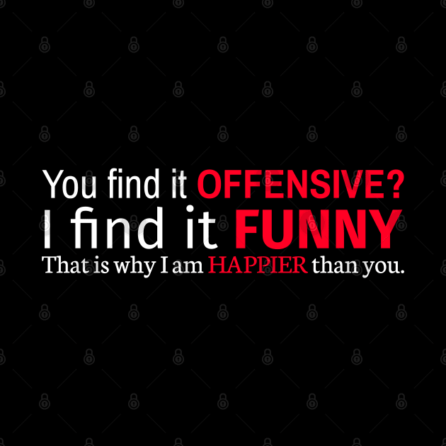 You Find It Offensive I Find It Funny That Is Why I Am Happier Than You by Styr Designs