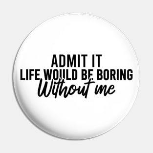 Admit It Life Would Be Boring Without Me Pin