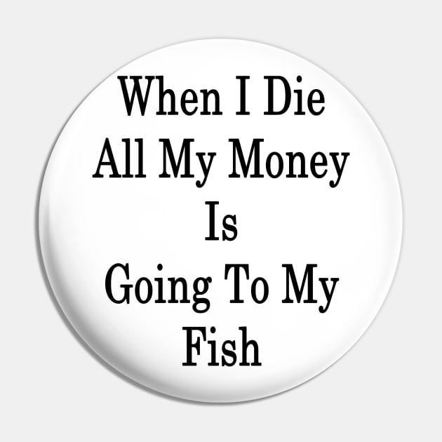 When I Die All My Money Is Going To My Fish Pin by supernova23