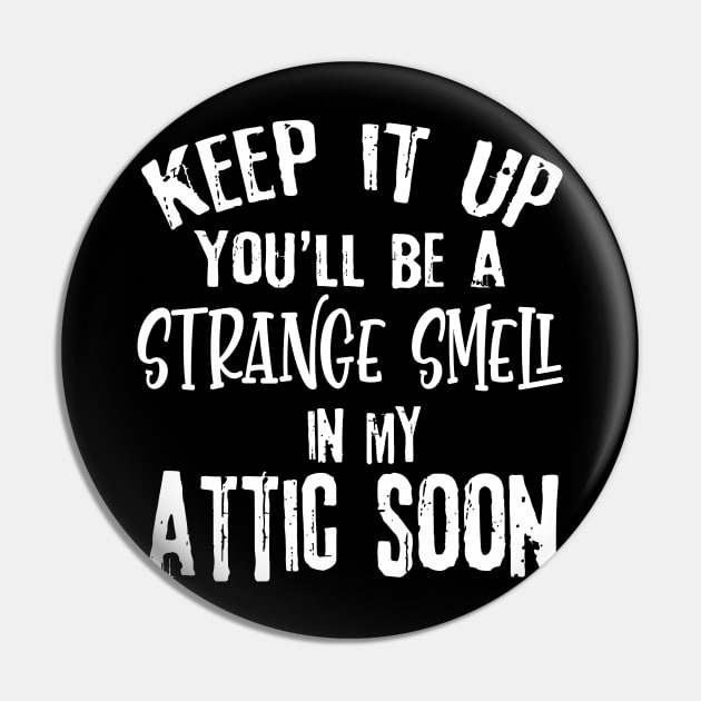 Keep It Up You'll Be A Strange Smell In My Attic Soon Funny Pin by Rene	Malitzki1a