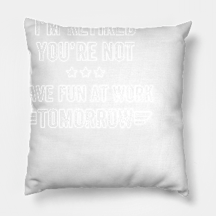 I'm not retired you're not have fun at work tomorrow Pillow