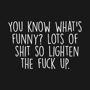 You Know What Is funny? lots of shxt so lighten the f up T-Shirt